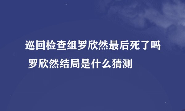 巡回检查组罗欣然最后死了吗 罗欣然结局是什么猜测