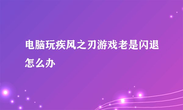 电脑玩疾风之刃游戏老是闪退怎么办