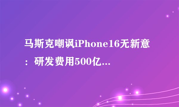 马斯克嘲讽iPhone16无新意:研发费用500亿美元 变化却微小
