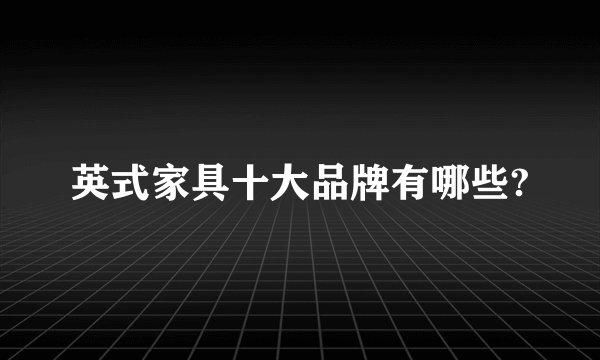 英式家具十大品牌有哪些?