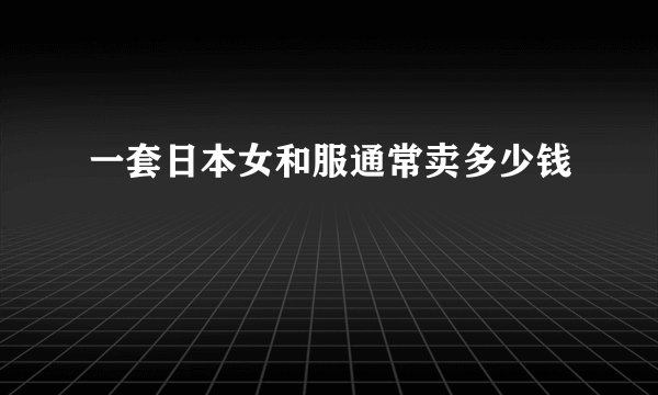一套日本女和服通常卖多少钱