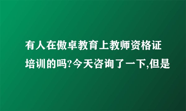 有人在傲卓教育上教师资格证培训的吗?今天咨询了一下,但是