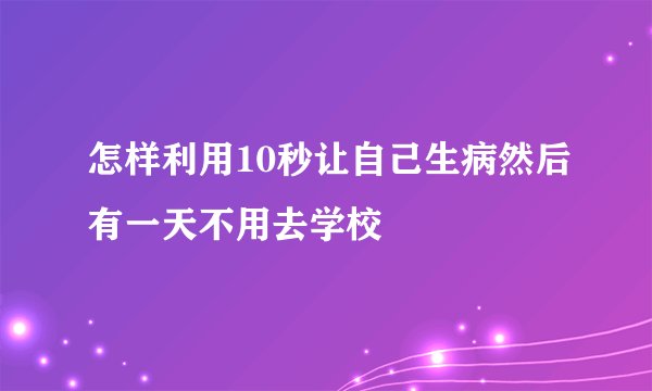 怎样利用10秒让自己生病然后有一天不用去学校