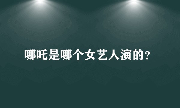 哪吒是哪个女艺人演的？
