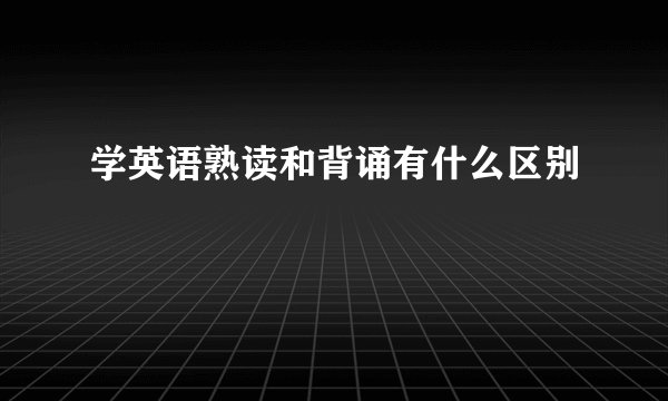 学英语熟读和背诵有什么区别