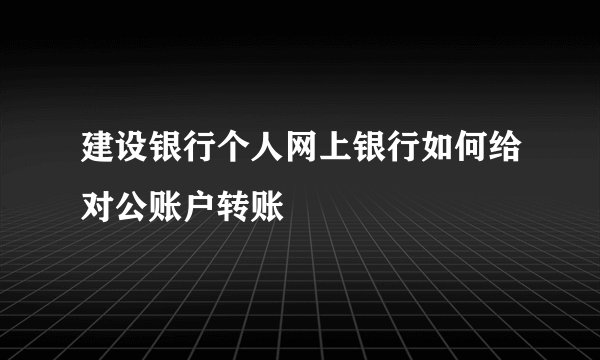 建设银行个人网上银行如何给对公账户转账