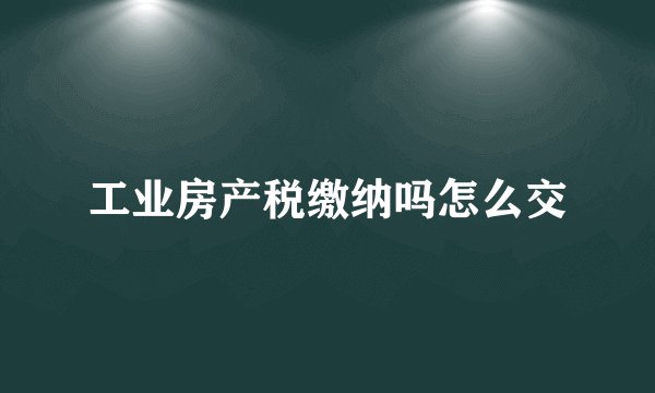 工业房产税缴纳吗怎么交