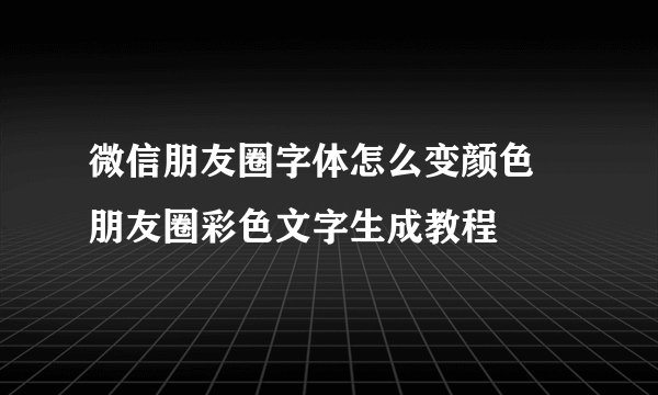 微信朋友圈字体怎么变颜色 朋友圈彩色文字生成教程