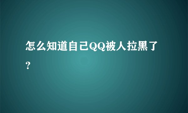 怎么知道自己QQ被人拉黑了？