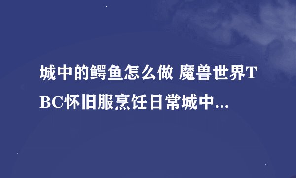 城中的鳄鱼怎么做 魔兽世界TBC怀旧服烹饪日常城中的鳄鱼怎么完成
