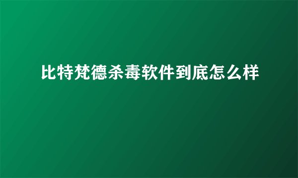 比特梵德杀毒软件到底怎么样
