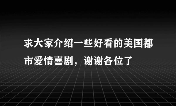 求大家介绍一些好看的美国都市爱情喜剧,谢谢各位了