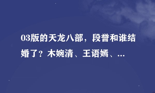 03版的天龙八部，段誉和谁结婚了？木婉清、王语嫣、钟灵最后的结局是什么？段誉怎么成段延庆的儿子了？