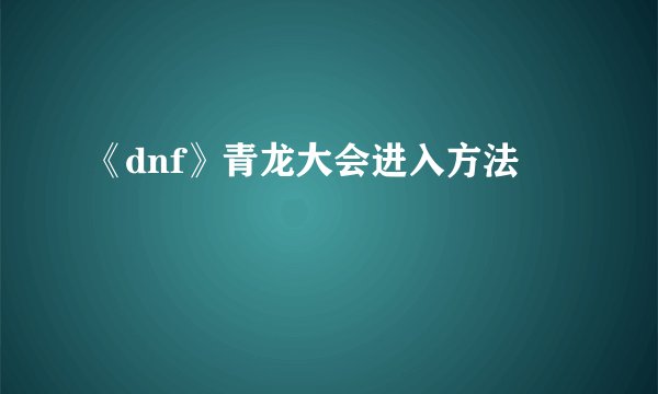 《dnf》青龙大会进入方法