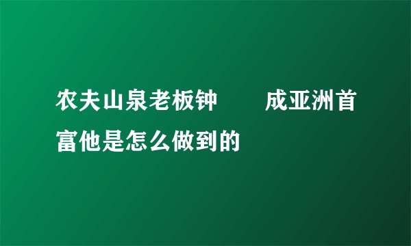 农夫山泉老板钟睒睒成亚洲首富他是怎么做到的
