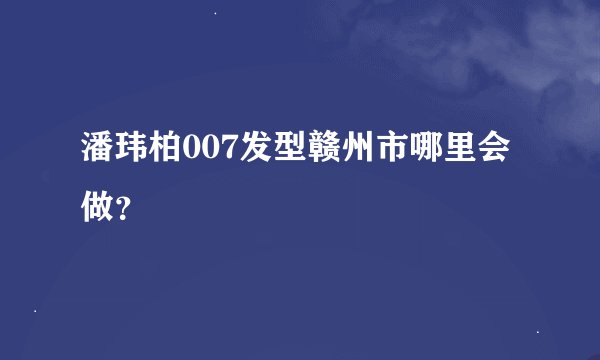 潘玮柏007发型赣州市哪里会做？