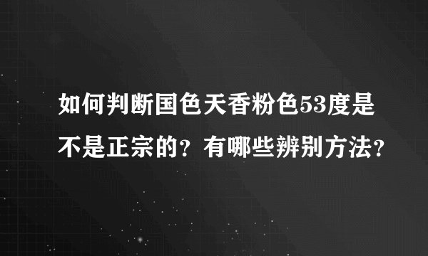 如何判断国色天香粉色53度是不是正宗的?有哪些辨别方法?