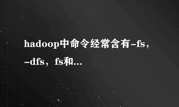 hadoop中命令经常含有-fs,-dfs,fs和dfs有什么区别?作用是什么?
