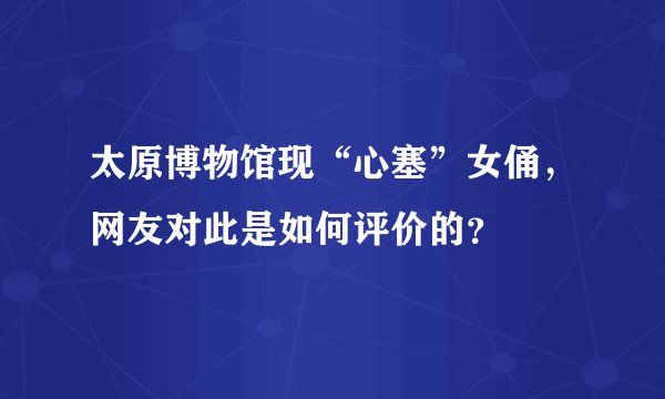 太原博物馆现“心塞”女俑，网友对此是如何评价的？