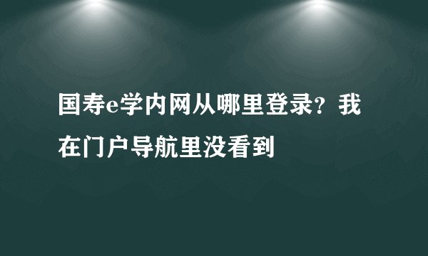 国寿e学内网从哪里登录？我在门户导航里没看到