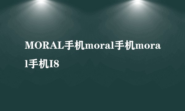 MORAL手机moral手机moral手机I8