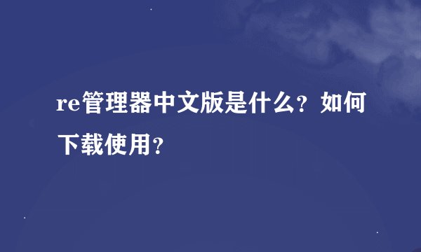 re管理器中文版是什么？如何下载使用？