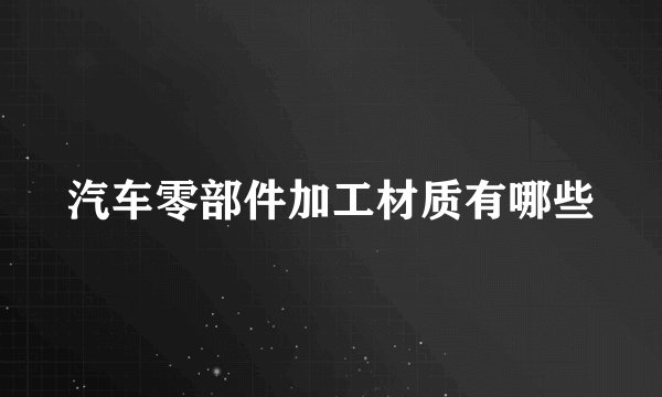 汽车零部件加工材质有哪些