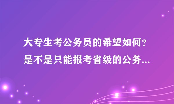 大专生考公务员的希望如何？是不是只能报考省级的公务员，国际公务员根本就是没戏？这方面的资料在哪里查