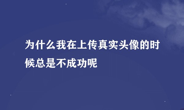 为什么我在上传真实头像的时候总是不成功呢