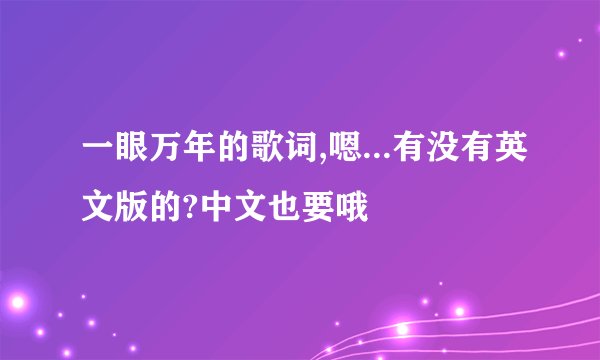 一眼万年的歌词,嗯...有没有英文版的?中文也要哦