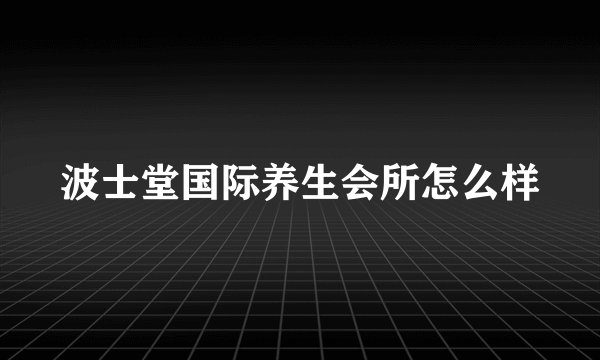 波士堂国际养生会所怎么样