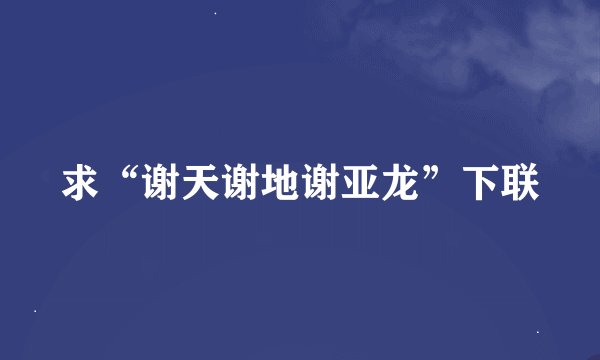 求“谢天谢地谢亚龙”下联
