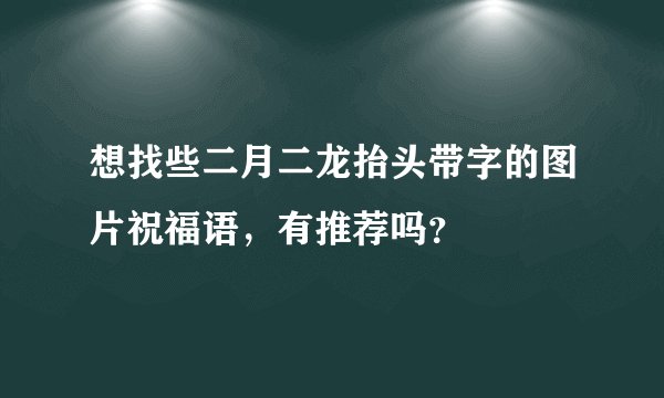 想找些二月二龙抬头带字的图片祝福语，有推荐吗？