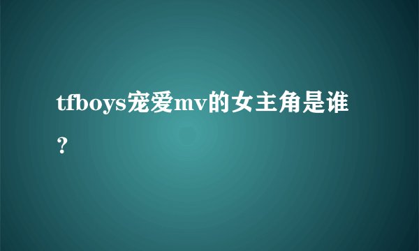 tfboys宠爱mv的女主角是谁？