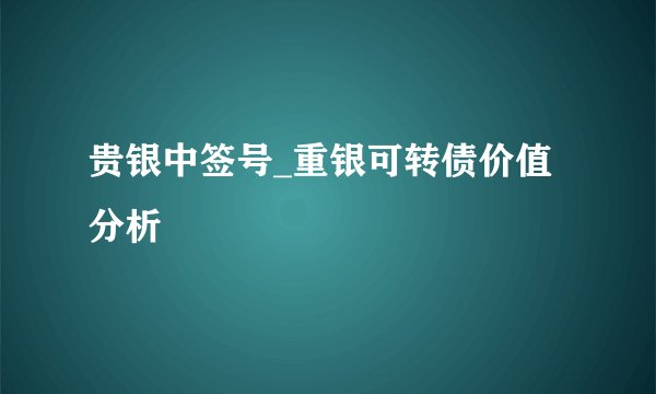 贵银中签号_重银可转债价值分析