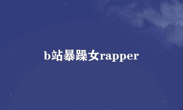 b站暴躁女rapper
