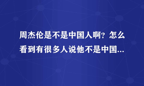 周杰伦是不是中国人啊？怎么看到有很多人说他不是中国人.又见有说他是中国人的？