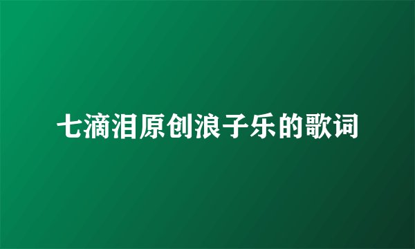 七滴泪原创浪子乐的歌词