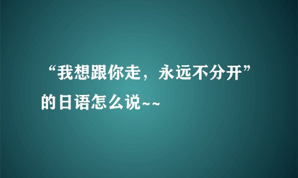 “我想跟你走，永远不分开”的日语怎么说~~