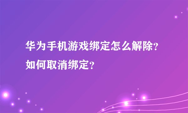 华为手机游戏绑定怎么解除？如何取消绑定？