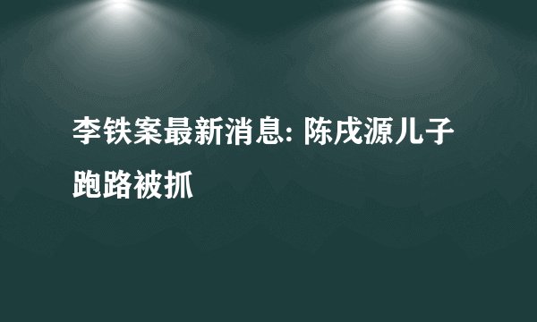 李铁案最新消息: 陈戌源儿子跑路被抓