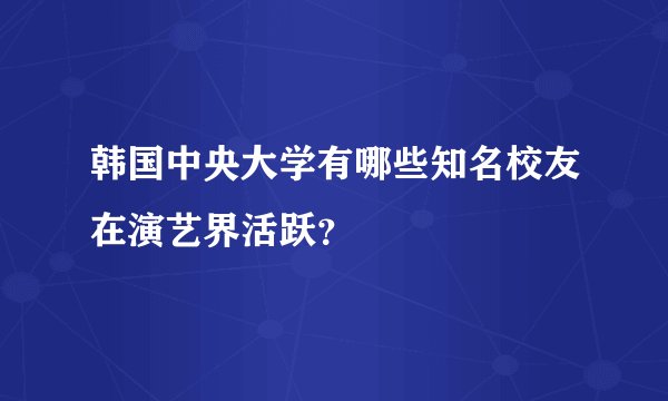 韩国中央大学有哪些知名校友在演艺界活跃?