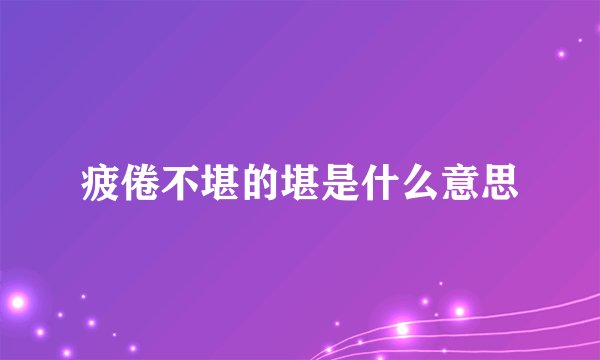 疲倦不堪的堪是什么意思