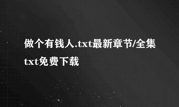 做个有钱人.txt最新章节/全集txt免费下载