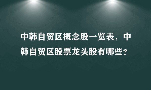 中韩自贸区概念股一览表，中韩自贸区股票龙头股有哪些？