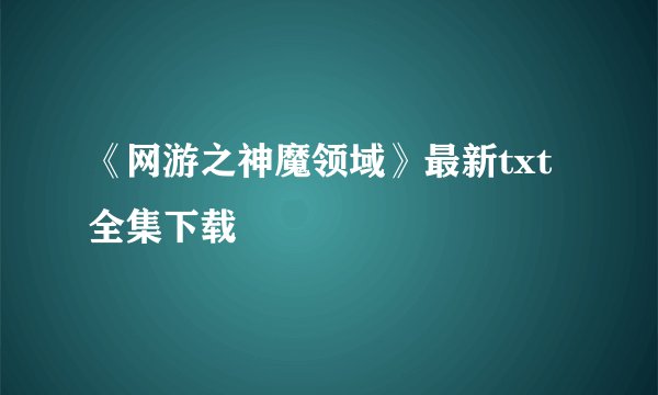 《网游之神魔领域》最新txt全集下载