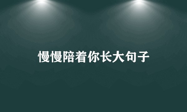 慢慢陪着你长大句子