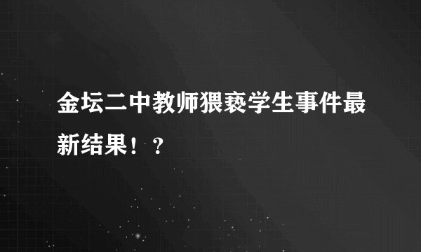 金坛二中教师猥亵学生事件最新结果！？