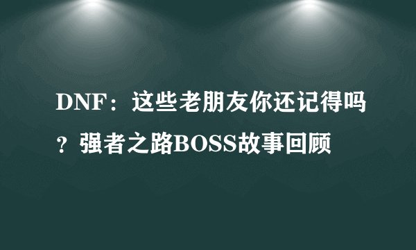 DNF：这些老朋友你还记得吗？强者之路BOSS故事回顾