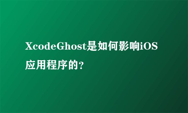 XcodeGhost是如何影响iOS应用程序的？